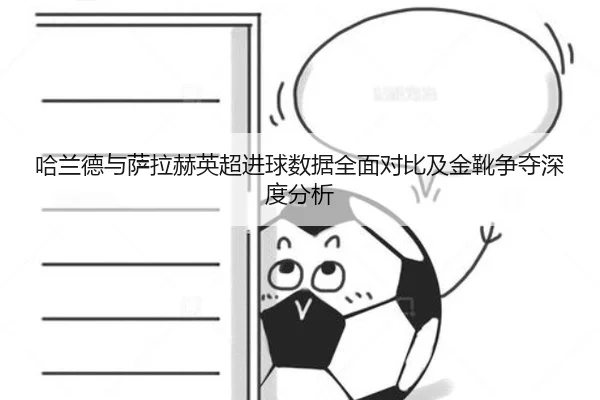 哈兰德与萨拉赫英超进球数据全面对比及金靴争夺深度分析